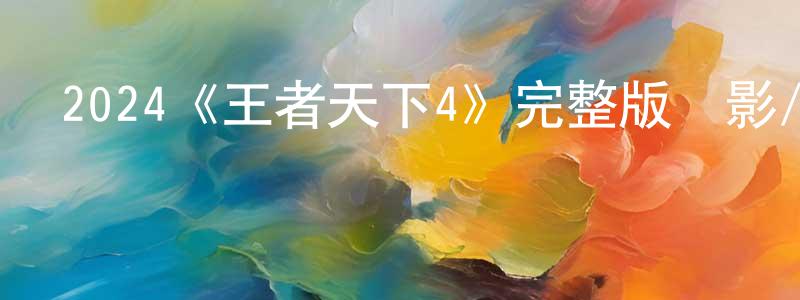 單淑媛發布2024《王者天下4》完整版電影/在線觀看/百度云-美劇天堂